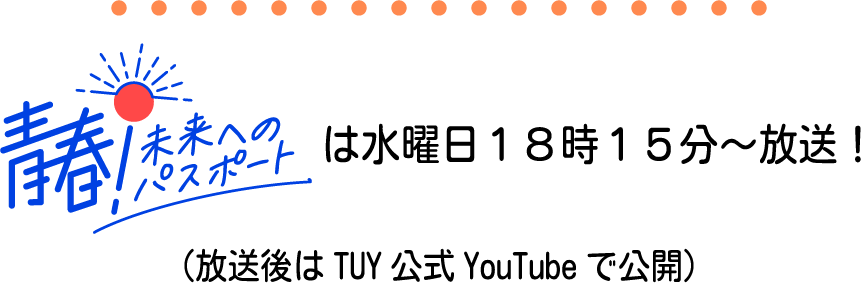 青春！未来へのパスポートは水曜日18時15分〜放送！（放送後はTUY公式YouTubeで公開）